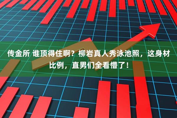 传金所 谁顶得住啊？柳岩真人秀泳池照，这身材比例，直男们全看懵了！