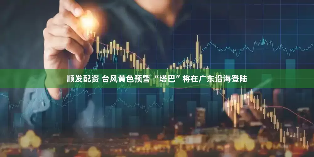 顺发配资 台风黄色预警 “塔巴”将在广东沿海登陆
