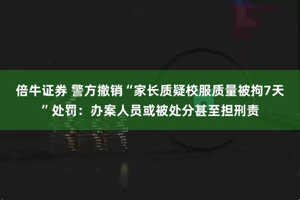 倍牛证券 警方撤销“家长质疑校服质量被拘7天”处罚：办案人员或被处分甚至担刑责