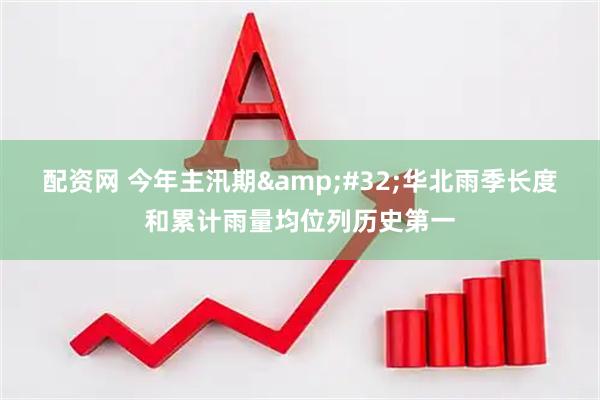 配资网 今年主汛期&#32;华北雨季长度和累计雨量均位列历史第一