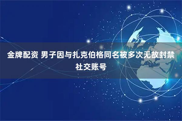 金牌配资 男子因与扎克伯格同名被多次无故封禁社交账号