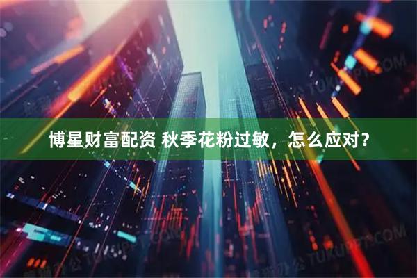 博星财富配资 秋季花粉过敏，怎么应对？