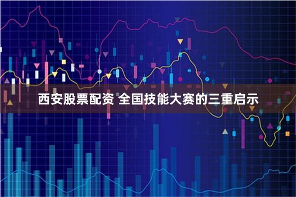 西安股票配资 全国技能大赛的三重启示