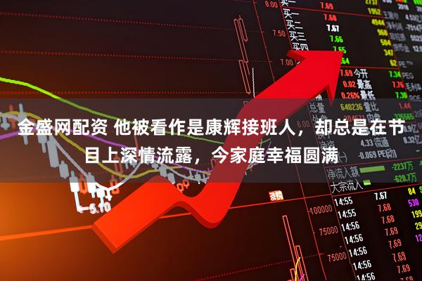 金盛网配资 他被看作是康辉接班人，却总是在节目上深情流露，今家庭幸福圆满